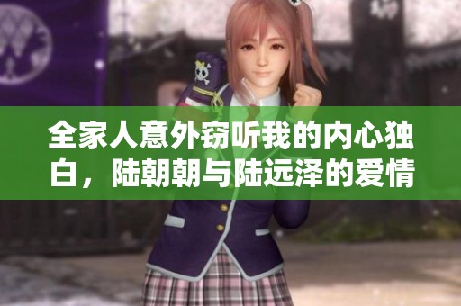 全家人意外窃听我的内心独白，陆朝朝与陆远泽的爱情故事揭秘