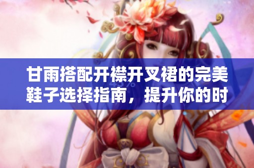 甘雨搭配开襟开叉裙的完美鞋子选择指南，提升你的时尚气质
