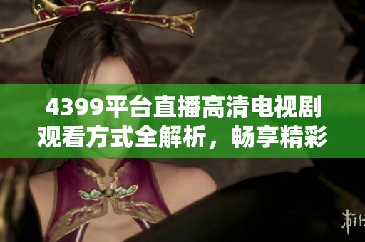 4399平台直播高清电视剧观看方式全解析，畅享精彩影视体验