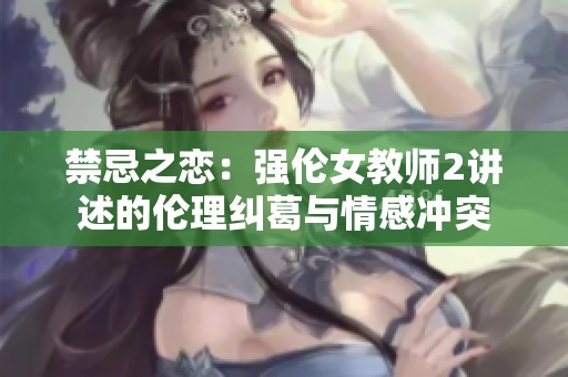 禁忌之恋：强伦女教师2讲述的伦理纠葛与情感冲突
