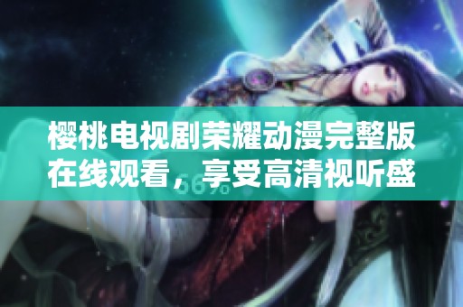 樱桃电视剧荣耀动漫完整版在线观看，享受高清视听盛宴不容错过