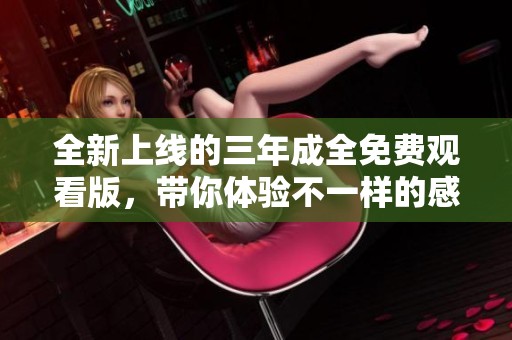 全新上线的三年成全免费观看版，带你体验不一样的感动与故事