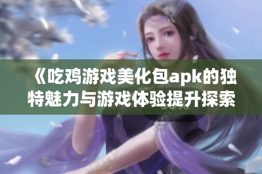 《吃鸡游戏美化包apk的独特魅力与游戏体验提升探索》