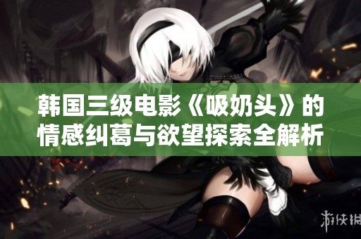 韩国三级电影《吸奶头》的情感纠葛与欲望探索全解析