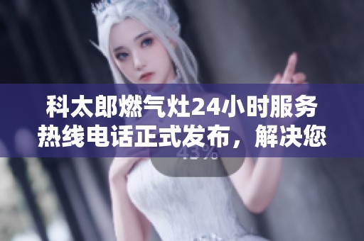科太郎燃气灶24小时服务热线电话正式发布，解决您的燃气难题