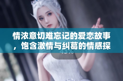 情浓意切难忘记的爱恋故事，饱含激情与纠葛的情感探寻
