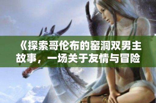 《探索哥伦布的窑洞双男主故事，一场关于友情与冒险的奇幻旅程》