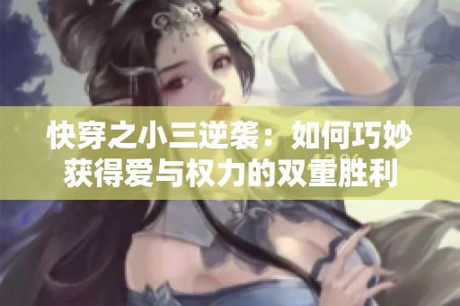 快穿之小三逆袭：如何巧妙获得爱与权力的双重胜利