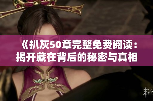 《扒灰50章完整免费阅读：揭开藏在背后的秘密与真相》