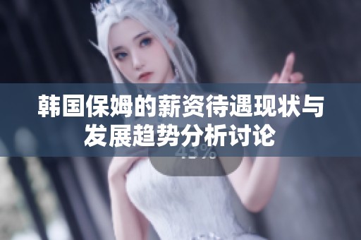 韩国保姆的薪资待遇现状与发展趋势分析讨论