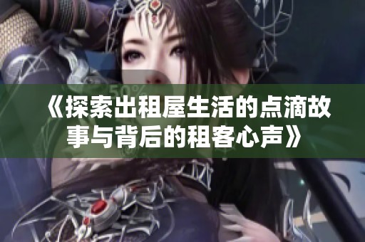 《探索出租屋生活的点滴故事与背后的租客心声》