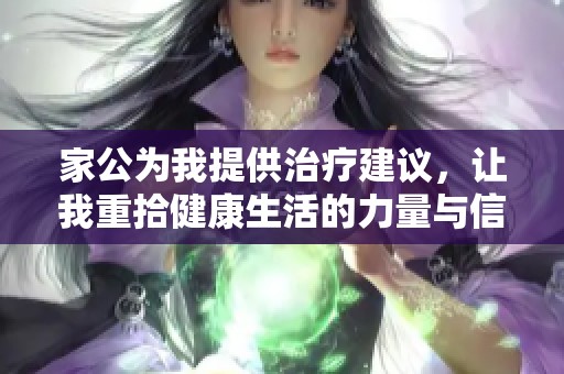 家公为我提供治疗建议，让我重拾健康生活的力量与信心