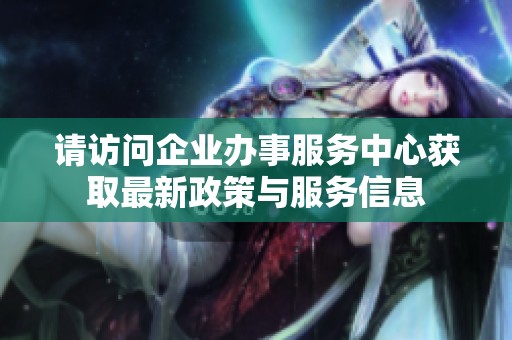 请访问企业办事服务中心获取最新政策与服务信息