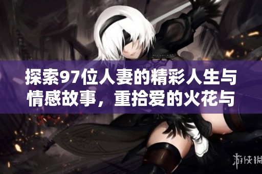 探索97位人妻的精彩人生与情感故事，重拾爱的火花与温暖回忆