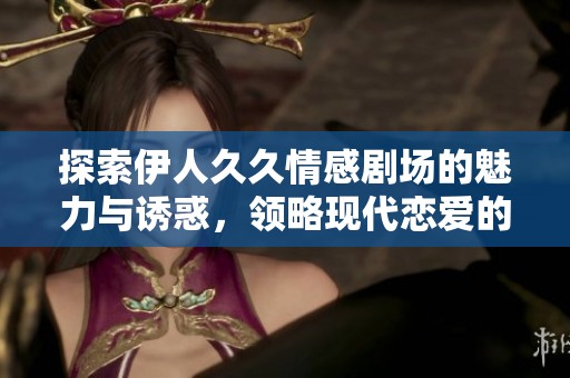 探索伊人久久情感剧场的魅力与诱惑，领略现代恋爱的细腻与激情