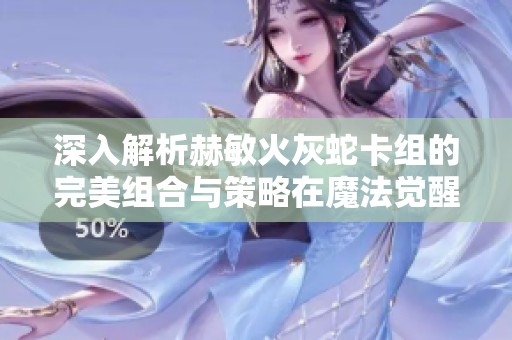 深入解析赫敏火灰蛇卡组的完美组合与策略在魔法觉醒中的应用