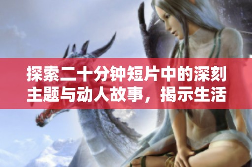 探索二十分钟短片中的深刻主题与动人故事，揭示生活的另一面