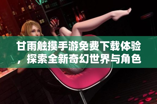 甘雨触摸手游免费下载体验，探索全新奇幻世界与角色养成乐趣
