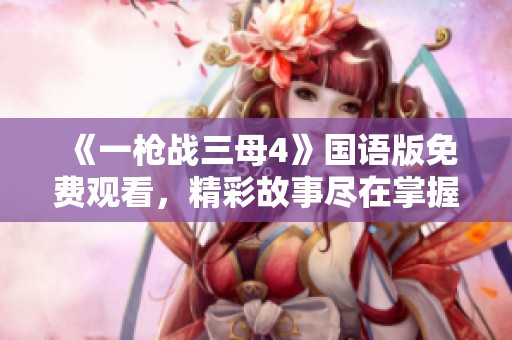 《一枪战三母4》国语版免费观看，精彩故事尽在掌握之中！