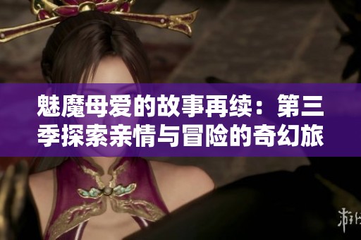 魅魔母爱的故事再续：第三季探索亲情与冒险的奇幻旅程