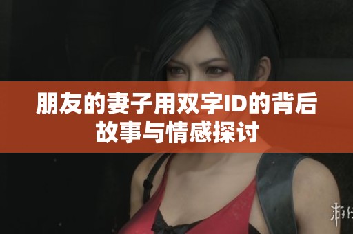 朋友的妻子用双字ID的背后故事与情感探讨