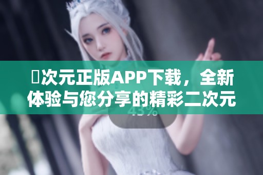 囧次元正版APP下载，全新体验与您分享的精彩二次元世界