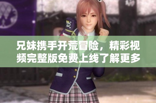 兄妹携手开荒冒险，精彩视频完整版免费上线了解更多吧
