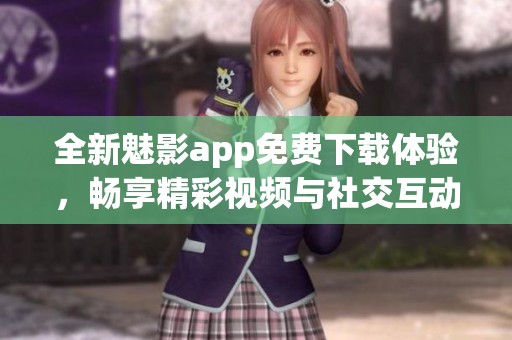 全新魅影app免费下载体验，畅享精彩视频与社交互动乐趣