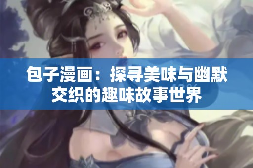 包子漫画：探寻美味与幽默交织的趣味故事世界