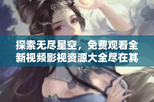 探索无尽星空，免费观看全新视频影视资源大全尽在其中