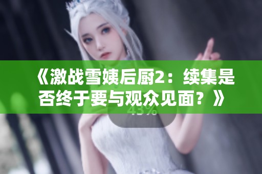 《激战雪姨后厨2：续集是否终于要与观众见面？》