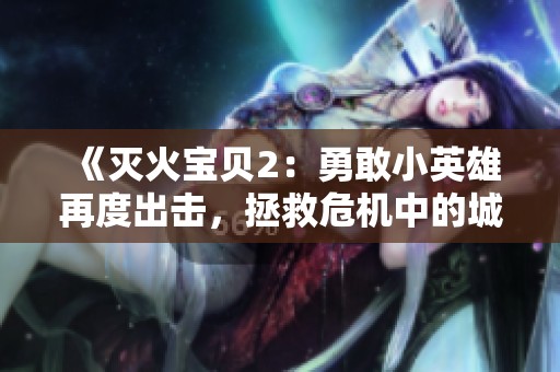 《灭火宝贝2：勇敢小英雄再度出击，拯救危机中的城市》