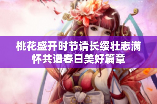 桃花盛开时节请长缨壮志满怀共谱春日美好篇章