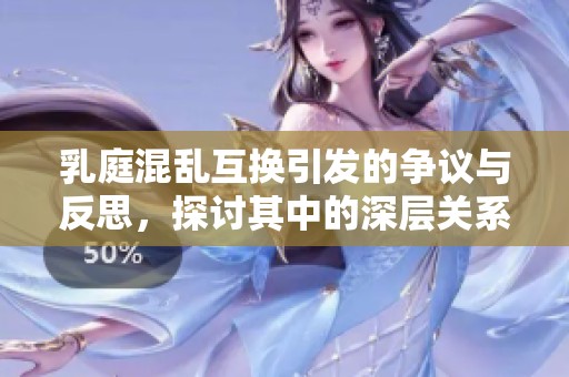 乳庭混乱互换引发的争议与反思，探讨其中的深层关系与影响