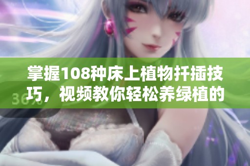 掌握108种床上植物扦插技巧，视频教你轻松养绿植的秘密方法