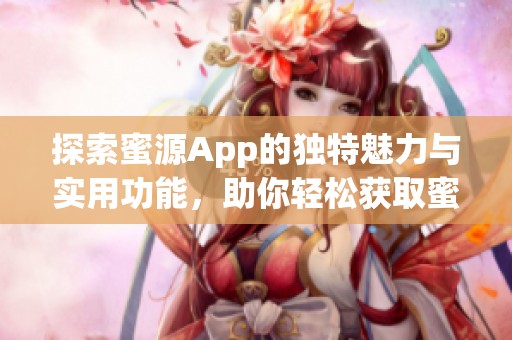 探索蜜源App的独特魅力与实用功能，助你轻松获取蜜源信息