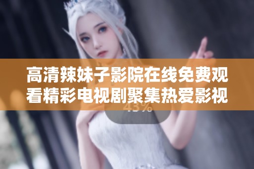 高清辣妹子影院在线免费观看精彩电视剧聚集热爱影视的你