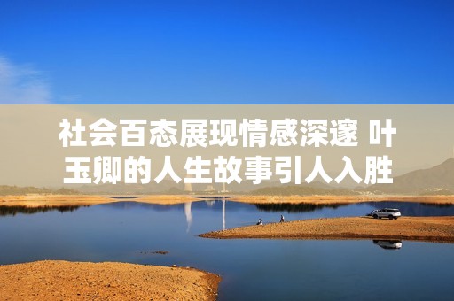 社会百态展现情感深邃 叶玉卿的人生故事引人入胜