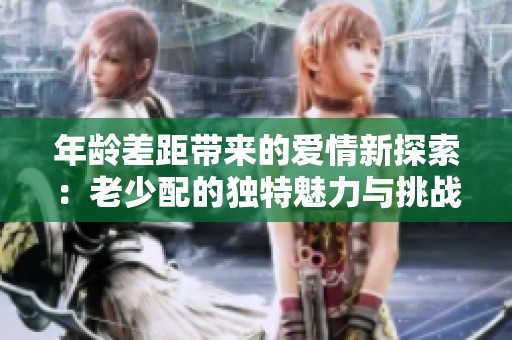 年龄差距带来的爱情新探索：老少配的独特魅力与挑战