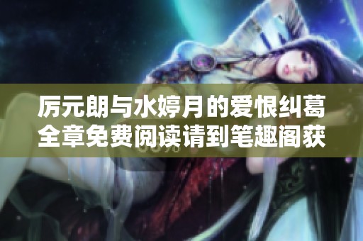 厉元朗与水婷月的爱恨纠葛全章免费阅读请到笔趣阁获取