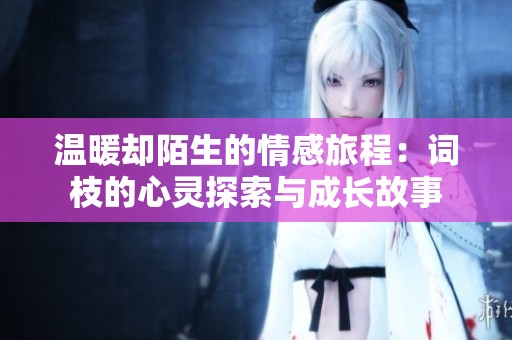 温暖却陌生的情感旅程：词枝的心灵探索与成长故事