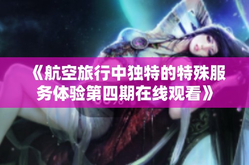 《航空旅行中独特的特殊服务体验第四期在线观看》