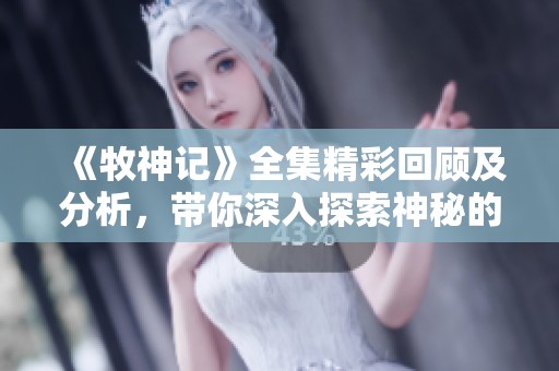 《牧神记》全集精彩回顾及分析，带你深入探索神秘的牧神世界