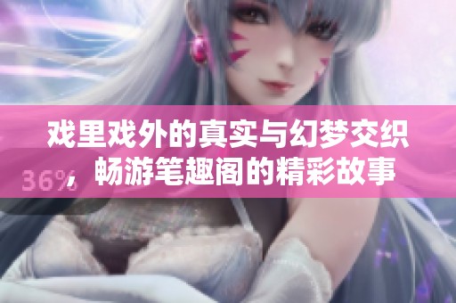 戏里戏外的真实与幻梦交织，畅游笔趣阁的精彩故事