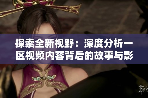 探索全新视野：深度分析一区视频内容背后的故事与影响