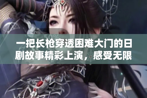 一把长枪穿透困难大门的日剧故事精彩上演，感受无限可能与挑战之旅