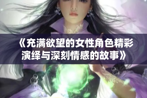 《充满欲望的女性角色精彩演绎与深刻情感的故事》