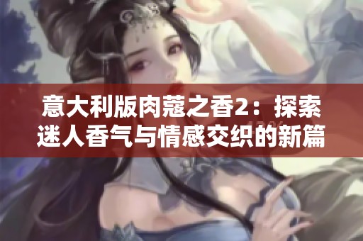 意大利版肉蔻之香2：探索迷人香气与情感交织的新篇章