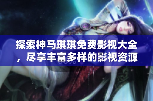 探索神马琪琪免费影视大全，尽享丰富多样的影视资源和精彩内容