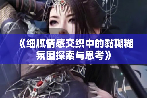 《细腻情感交织中的黏糊糊氛围探索与思考》